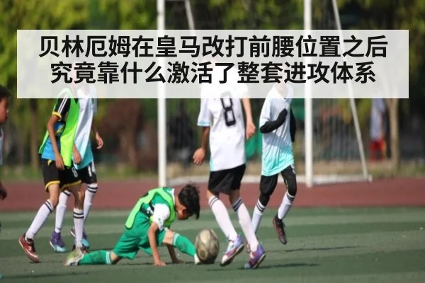 贝林厄姆在皇马改打前腰位置之后究竟靠什么激活了整套进攻体系（kaiyun）