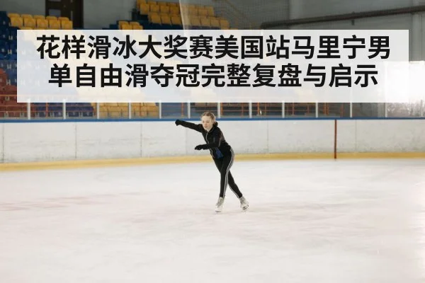 花样滑冰大奖赛美国站马里宁男单自由滑夺冠完整复盘与启示（kaiyun）