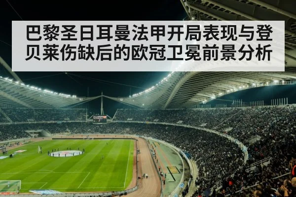 巴黎圣日耳曼法甲开局表现与登贝莱伤缺后的欧冠卫冕前景分析（kaiyun）