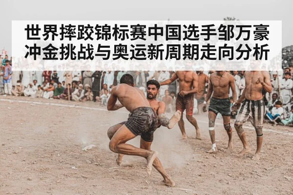 世界摔跤锦标赛中国选手邹万豪冲金挑战与奥运新周期走向分析（kaiyun）
