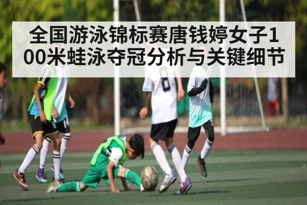 全国游泳锦标赛唐钱婷女子100米蛙泳夺冠分析与关键细节（kaiyun）