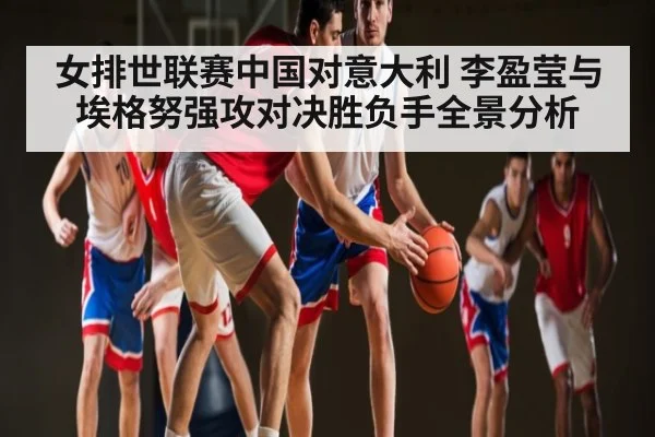 女排世联赛中国对意大利 李盈莹与埃格努强攻对决胜负手全景分析（kaiyun）