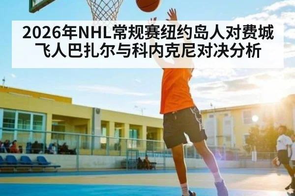 2026年NHL常规赛纽约岛人对费城飞人巴扎尔与科内克尼对决分析（kaiyun）
