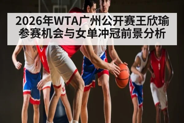 2026年WTA广州公开赛王欣瑜参赛机会与女单冲冠前景分析（kaiyun）