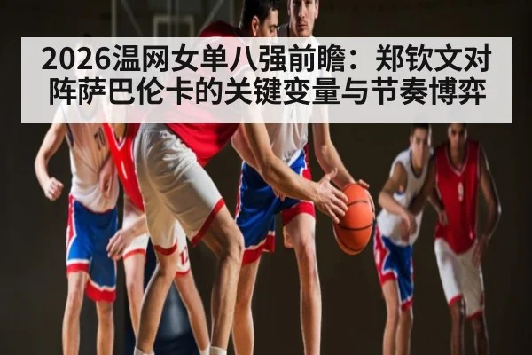 2026温网女单八强前瞻：郑钦文对阵萨巴伦卡的关键变量与节奏博弈