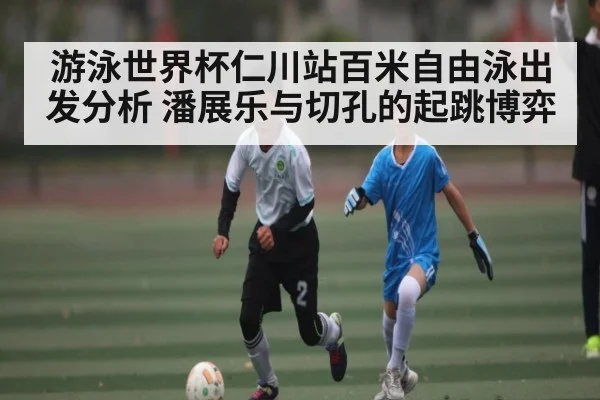 游泳世界杯仁川站百米自由泳出发分析 潘展乐与切孔的起跳博弈（kaiyun）